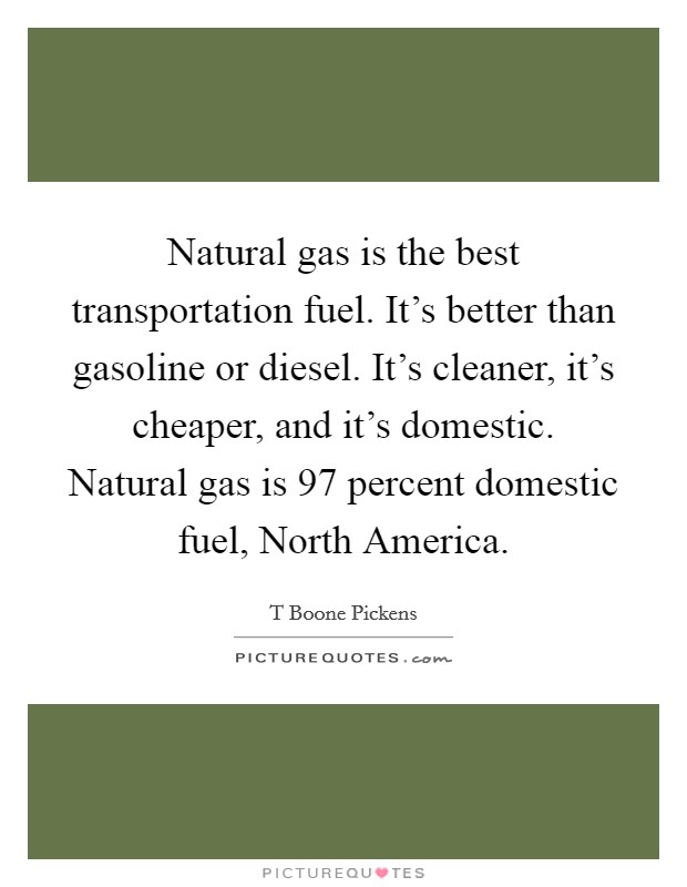 Natural gas is the best transportation fuel. It's better than gasoline or diesel. It's cleaner, it's cheaper, and it's domestic. Natural gas is 97 percent domestic fuel, North America Picture Quote #1