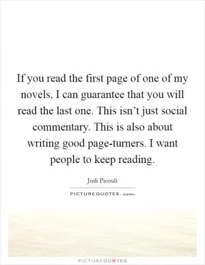 If you read the first page of one of my novels, I can guarantee that you will read the last one. This isn’t just social commentary. This is also about writing good page-turners. I want people to keep reading Picture Quote #1