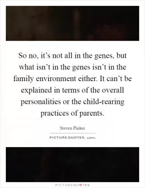 So no, it’s not all in the genes, but what isn’t in the genes isn’t in the family environment either. It can’t be explained in terms of the overall personalities or the child-rearing practices of parents Picture Quote #1