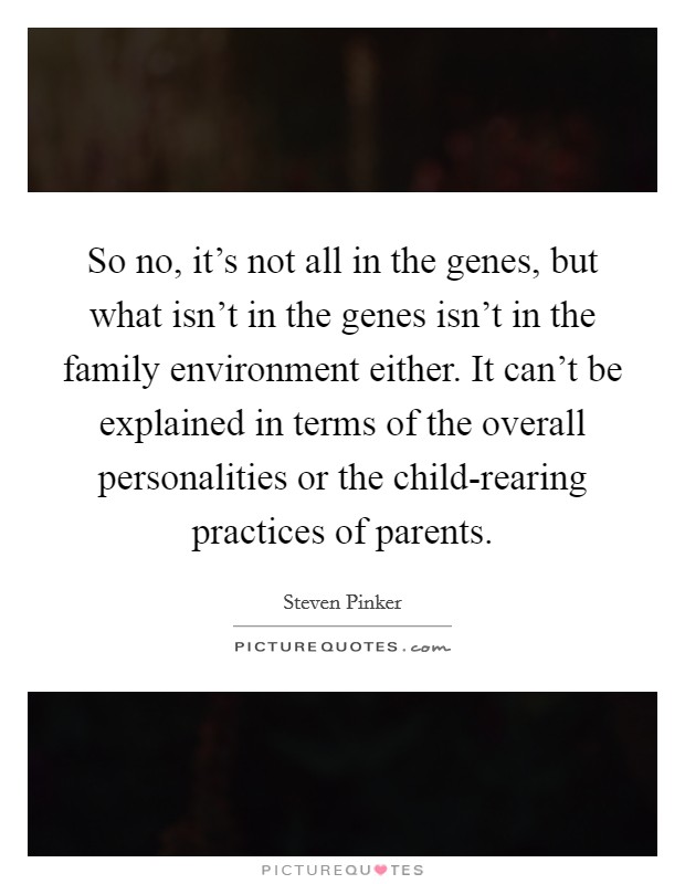 So no, it's not all in the genes, but what isn't in the genes isn't in the family environment either. It can't be explained in terms of the overall personalities or the child-rearing practices of parents Picture Quote #1
