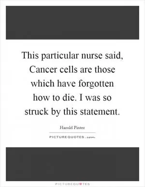 This particular nurse said, Cancer cells are those which have forgotten how to die. I was so struck by this statement Picture Quote #1