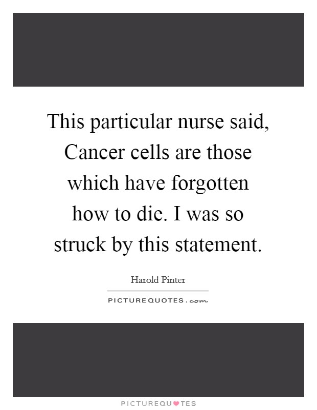 This particular nurse said, Cancer cells are those which have forgotten how to die. I was so struck by this statement Picture Quote #1