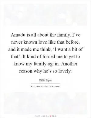 Amadu is all about the family. I’ve never known love like that before, and it made me think, ‘I want a bit of that’. It kind of forced me to get to know my family again. Another reason why he’s so lovely Picture Quote #1