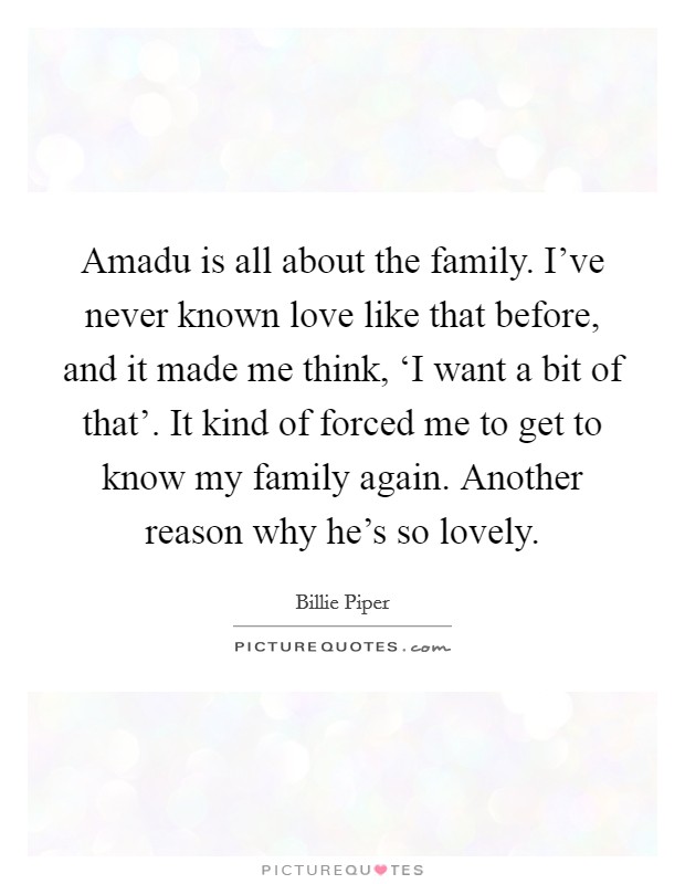 Amadu is all about the family. I've never known love like that before, and it made me think, ‘I want a bit of that'. It kind of forced me to get to know my family again. Another reason why he's so lovely Picture Quote #1