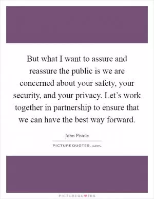 But what I want to assure and reassure the public is we are concerned about your safety, your security, and your privacy. Let’s work together in partnership to ensure that we can have the best way forward Picture Quote #1