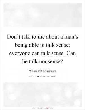 Don’t talk to me about a man’s being able to talk sense; everyone can talk sense. Can he talk nonsense? Picture Quote #1