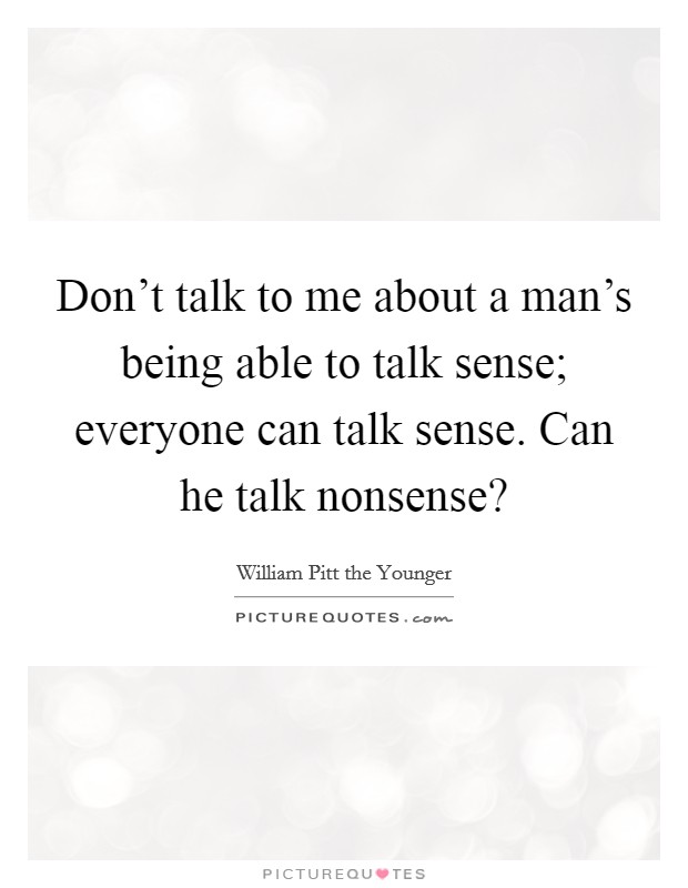 Don't talk to me about a man's being able to talk sense; everyone can talk sense. Can he talk nonsense? Picture Quote #1