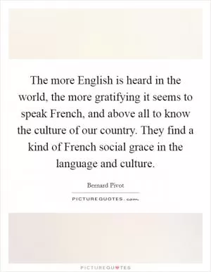The more English is heard in the world, the more gratifying it seems to speak French, and above all to know the culture of our country. They find a kind of French social grace in the language and culture Picture Quote #1