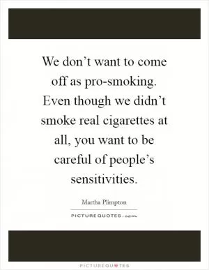 We don’t want to come off as pro-smoking. Even though we didn’t smoke real cigarettes at all, you want to be careful of people’s sensitivities Picture Quote #1