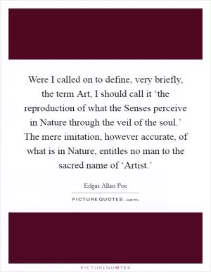 Were I called on to define, very briefly, the term Art, I should call it ‘the reproduction of what the Senses perceive in Nature through the veil of the soul.’ The mere imitation, however accurate, of what is in Nature, entitles no man to the sacred name of ‘Artist.’ Picture Quote #1