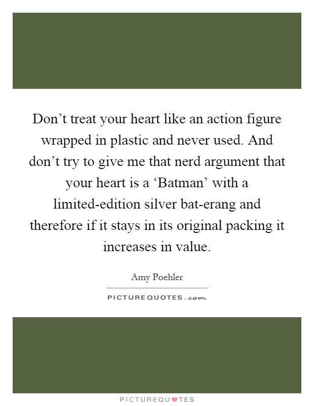 Don't treat your heart like an action figure wrapped in plastic and never used. And don't try to give me that nerd argument that your heart is a ‘Batman' with a limited-edition silver bat-erang and therefore if it stays in its original packing it increases in value Picture Quote #1