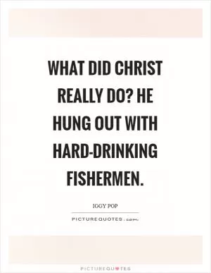 What did Christ really do? He hung out with hard-drinking fishermen Picture Quote #1