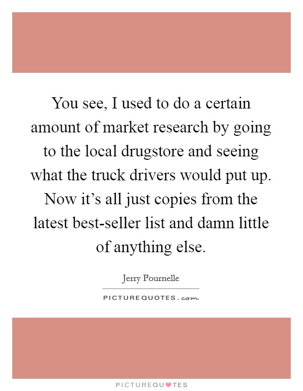 You see, I used to do a certain amount of market research by going to the local drugstore and seeing what the truck drivers would put up. Now it's all just copies from the latest best-seller list and damn little of anything else Picture Quote #1
