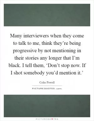 Many interviewers when they come to talk to me, think they’re being progressive by not mentioning in their stories any longer that I’m black. I tell them, ‘Don’t stop now. If I shot somebody you’d mention it.’ Picture Quote #1