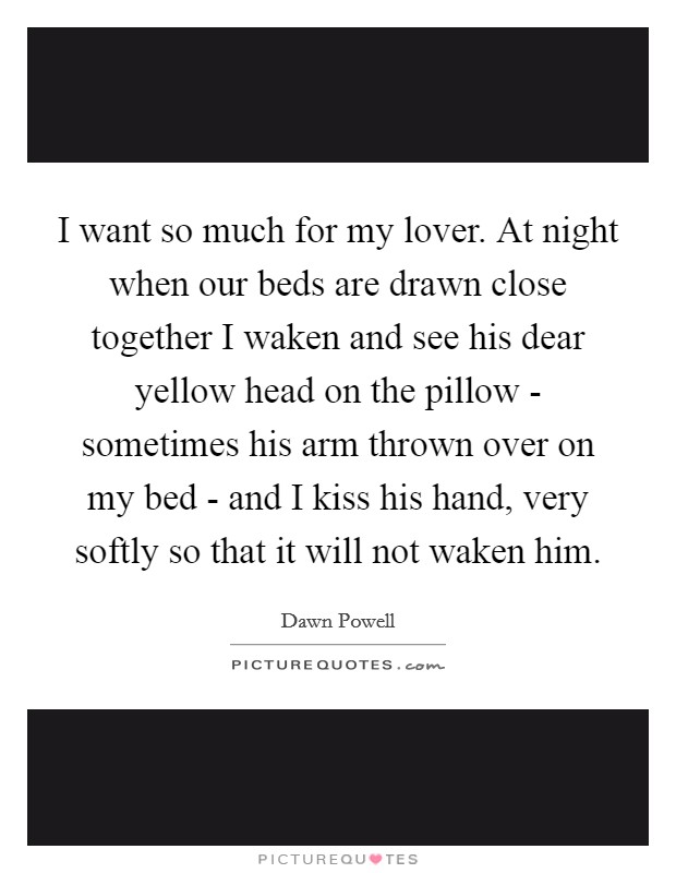 I want so much for my lover. At night when our beds are drawn close together I waken and see his dear yellow head on the pillow - sometimes his arm thrown over on my bed - and I kiss his hand, very softly so that it will not waken him Picture Quote #1