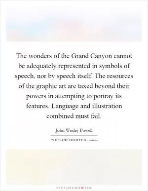 The wonders of the Grand Canyon cannot be adequately represented in symbols of speech, nor by speech itself. The resources of the graphic art are taxed beyond their powers in attempting to portray its features. Language and illustration combined must fail Picture Quote #1