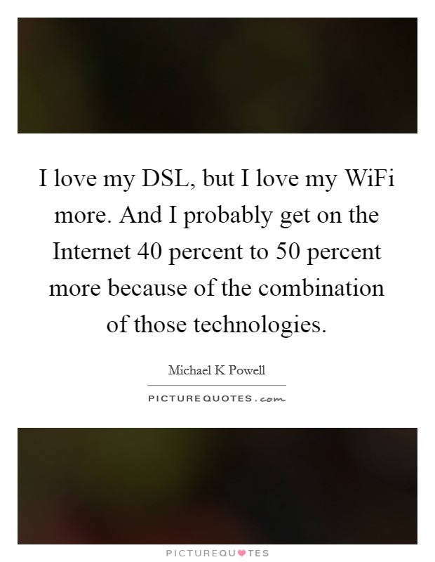 I love my DSL, but I love my WiFi more. And I probably get on the Internet 40 percent to 50 percent more because of the combination of those technologies Picture Quote #1