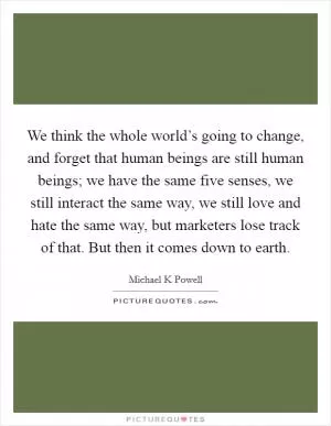 We think the whole world’s going to change, and forget that human beings are still human beings; we have the same five senses, we still interact the same way, we still love and hate the same way, but marketers lose track of that. But then it comes down to earth Picture Quote #1