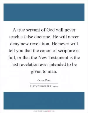 A true servant of God will never teach a false doctrine. He will never deny new revelation. He never will tell you that the canon of scripture is full, or that the New Testament is the last revelation ever intended to be given to man Picture Quote #1