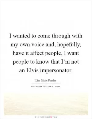 I wanted to come through with my own voice and, hopefully, have it affect people. I want people to know that I’m not an Elvis impersonator Picture Quote #1
