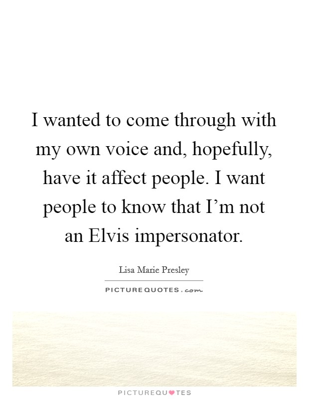 I wanted to come through with my own voice and, hopefully, have it affect people. I want people to know that I'm not an Elvis impersonator Picture Quote #1
