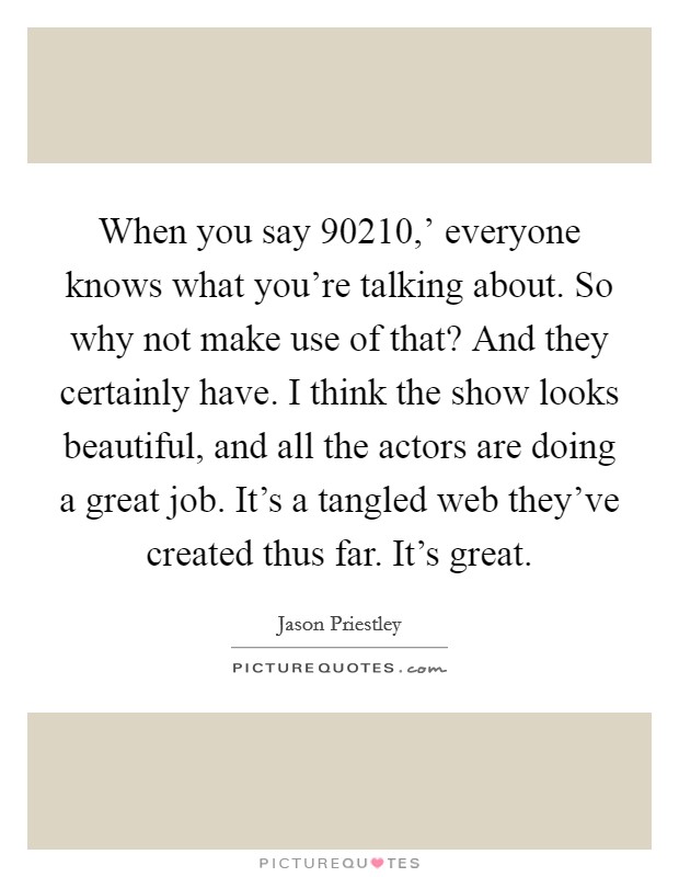 When you say  90210,' everyone knows what you're talking about. So why not make use of that? And they certainly have. I think the show looks beautiful, and all the actors are doing a great job. It's a tangled web they've created thus far. It's great Picture Quote #1