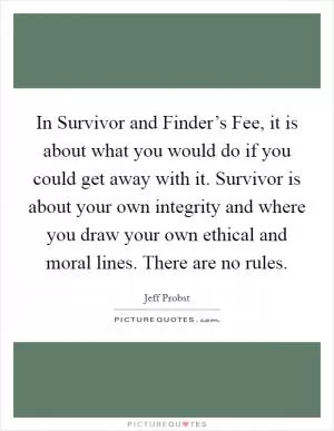 In Survivor and Finder’s Fee, it is about what you would do if you could get away with it. Survivor is about your own integrity and where you draw your own ethical and moral lines. There are no rules Picture Quote #1
