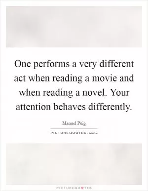 One performs a very different act when reading a movie and when reading a novel. Your attention behaves differently Picture Quote #1