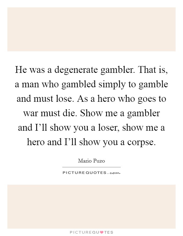 He was a degenerate gambler. That is, a man who gambled simply to gamble and must lose. As a hero who goes to war must die. Show me a gambler and I'll show you a loser, show me a hero and I'll show you a corpse Picture Quote #1