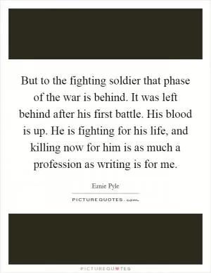 But to the fighting soldier that phase of the war is behind. It was left behind after his first battle. His blood is up. He is fighting for his life, and killing now for him is as much a profession as writing is for me Picture Quote #1
