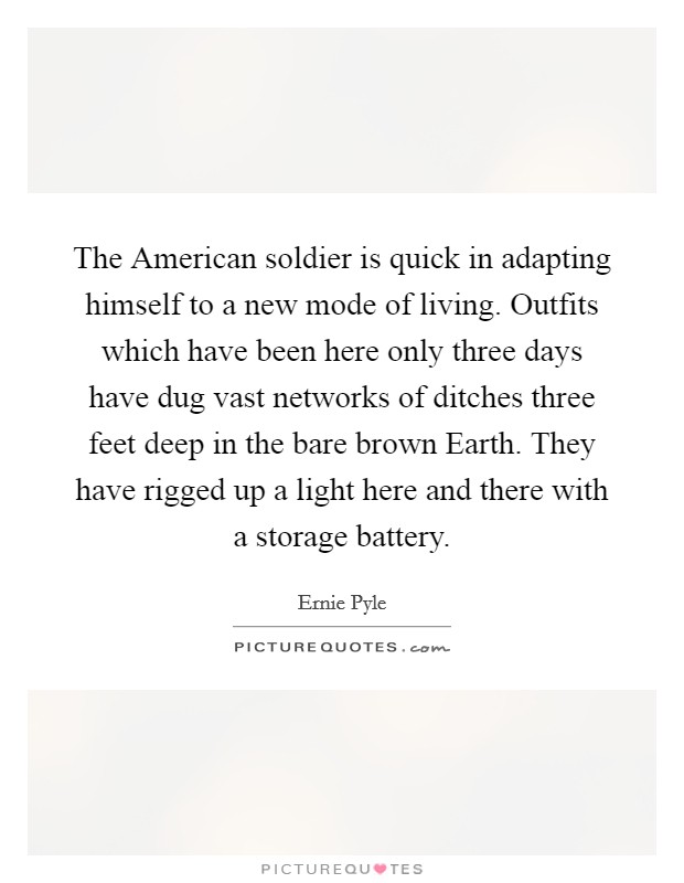 The American soldier is quick in adapting himself to a new mode of living. Outfits which have been here only three days have dug vast networks of ditches three feet deep in the bare brown Earth. They have rigged up a light here and there with a storage battery Picture Quote #1