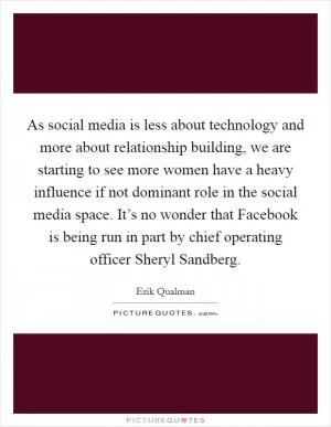 As social media is less about technology and more about relationship building, we are starting to see more women have a heavy influence if not dominant role in the social media space. It’s no wonder that Facebook is being run in part by chief operating officer Sheryl Sandberg Picture Quote #1