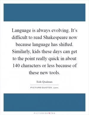 Language is always evolving. It’s difficult to read Shakespeare now because language has shifted. Similarly, kids these days can get to the point really quick in about 140 characters or less because of these new tools Picture Quote #1