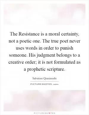 The Resistance is a moral certainty, not a poetic one. The true poet never uses words in order to punish someone. His judgment belongs to a creative order; it is not formulated as a prophetic scripture Picture Quote #1