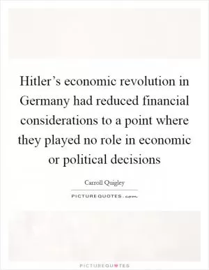 Hitler’s economic revolution in Germany had reduced financial considerations to a point where they played no role in economic or political decisions Picture Quote #1
