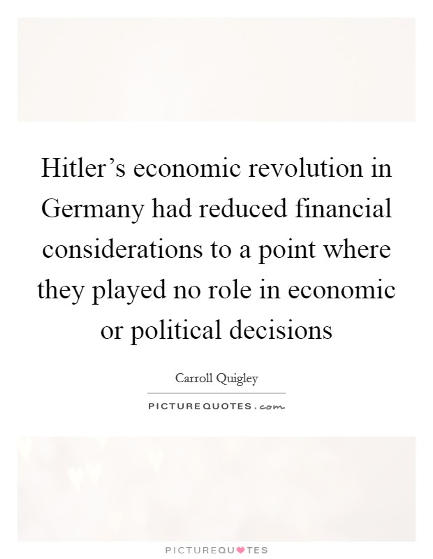 Hitler's economic revolution in Germany had reduced financial considerations to a point where they played no role in economic or political decisions Picture Quote #1