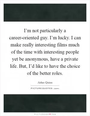 I’m not particularly a career-oriented guy. I’m lucky. I can make really interesting films much of the time with interesting people yet be anonymous, have a private life. But, I’d like to have the choice of the better roles Picture Quote #1