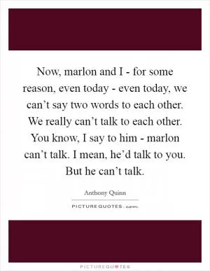 Now, marlon and I - for some reason, even today - even today, we can’t say two words to each other. We really can’t talk to each other. You know, I say to him - marlon can’t talk. I mean, he’d talk to you. But he can’t talk Picture Quote #1