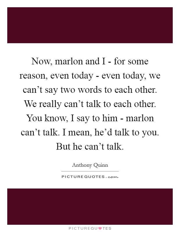 Now, marlon and I - for some reason, even today - even today, we can't say two words to each other. We really can't talk to each other. You know, I say to him - marlon can't talk. I mean, he'd talk to you. But he can't talk Picture Quote #1