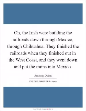 Oh, the Irish were building the railroads down through Mexico, through Chihuahua. They finished the railroads when they finished out in the West Coast, and they went down and put the trains into Mexico Picture Quote #1