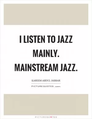 I listen to jazz mainly. Mainstream jazz Picture Quote #1