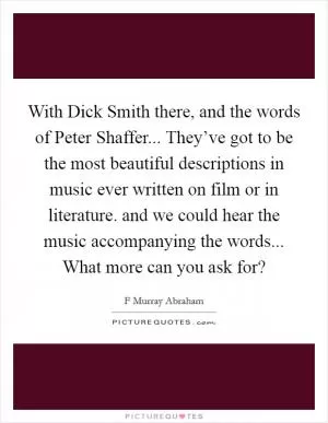With Dick Smith there, and the words of Peter Shaffer... They’ve got to be the most beautiful descriptions in music ever written on film or in literature. and we could hear the music accompanying the words... What more can you ask for? Picture Quote #1