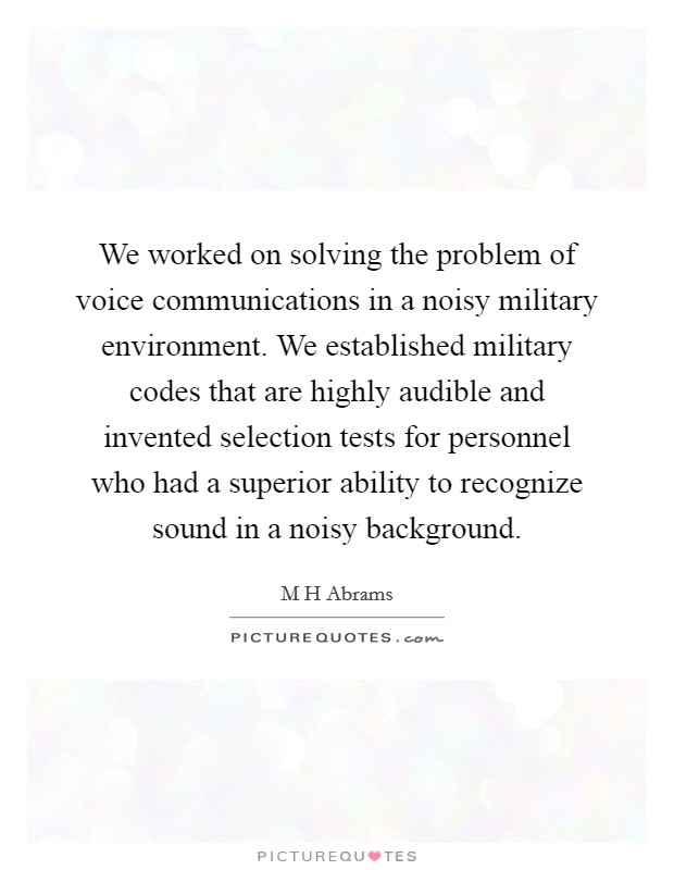 We worked on solving the problem of voice communications in a noisy military environment. We established military codes that are highly audible and invented selection tests for personnel who had a superior ability to recognize sound in a noisy background Picture Quote #1