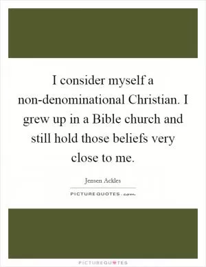 I consider myself a non-denominational Christian. I grew up in a Bible church and still hold those beliefs very close to me Picture Quote #1