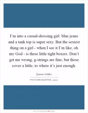 I’m into a casual-dressing girl: blue jeans and a tank top is super sexy. But the sexiest thing on a girl - when I see it I’m like, oh my God - is these little tight boxers. Don’t get me wrong, g-strings are fine, but those cover a little, to where it’s just enough Picture Quote #1