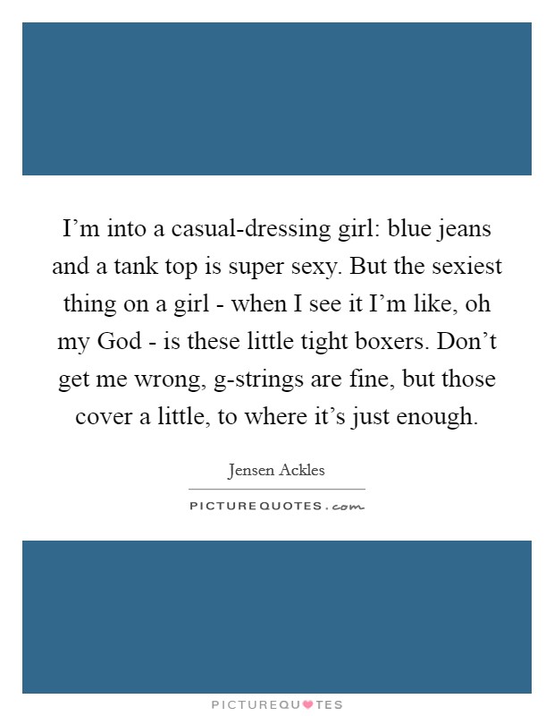 I'm into a casual-dressing girl: blue jeans and a tank top is super sexy. But the sexiest thing on a girl - when I see it I'm like, oh my God - is these little tight boxers. Don't get me wrong, g-strings are fine, but those cover a little, to where it's just enough Picture Quote #1