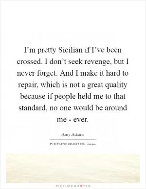 I’m pretty Sicilian if I’ve been crossed. I don’t seek revenge, but I never forget. And I make it hard to repair, which is not a great quality because if people held me to that standard, no one would be around me - ever Picture Quote #1