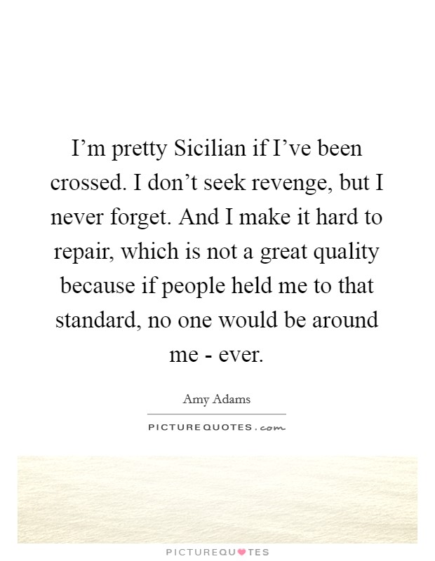 I'm pretty Sicilian if I've been crossed. I don't seek revenge, but I never forget. And I make it hard to repair, which is not a great quality because if people held me to that standard, no one would be around me - ever Picture Quote #1