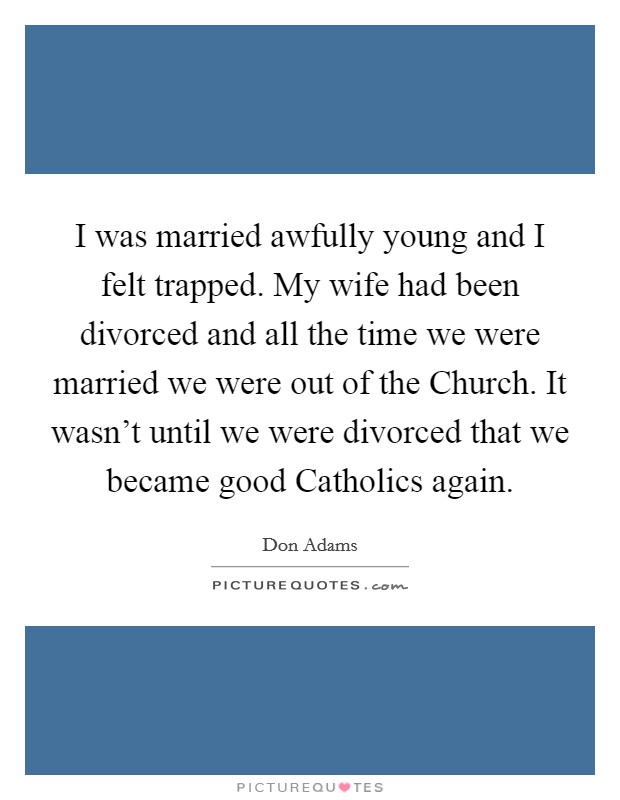 I was married awfully young and I felt trapped. My wife had been divorced and all the time we were married we were out of the Church. It wasn’t until we were divorced that we became good Catholics again Picture Quote #1