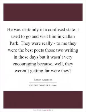 He was certainly in a confused state. I used to go and visit him in Callan Park. They were really - to me they were the best poets those two writing in those days but it wasn’t very encouraging because, well, they weren’t getting far were they? Picture Quote #1